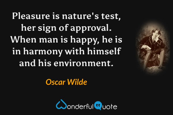Pleasure is nature's test, her sign of approval.  When man is happy, he is in harmony with himself and his environment. - Oscar Wilde quote.
