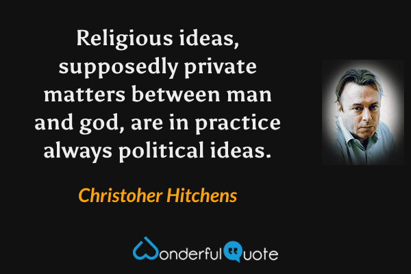 Religious ideas, supposedly private matters between man and god, are in practice always political ideas. - Christoher Hitchens quote.