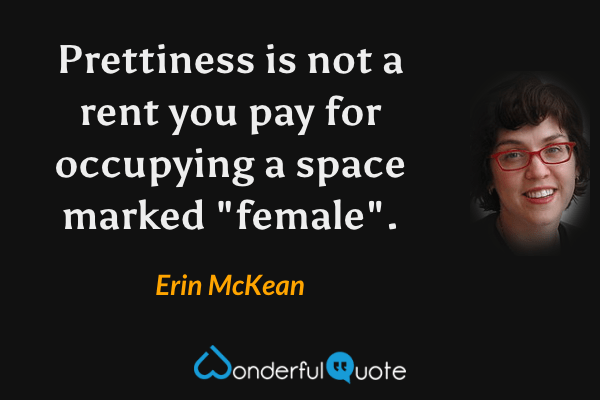Prettiness is not a rent you pay for occupying a space marked "female". - Erin McKean quote.