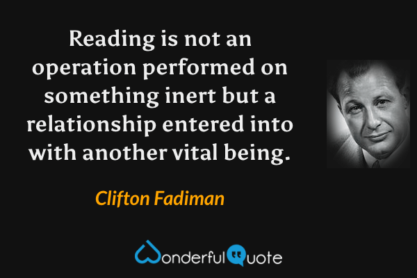 Reading is not an operation performed on something inert but a relationship entered into with another vital being. - Clifton Fadiman quote.