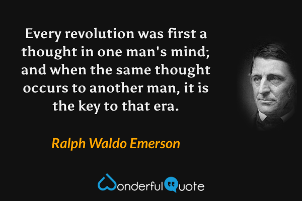 Every revolution was first a thought in one man's mind; and when the same thought occurs to another man, it is the key to that era. - Ralph Waldo Emerson quote.