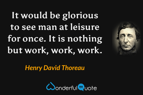 It would be glorious to see man at leisure for once. It is nothing but work, work, work. - Henry David Thoreau quote.