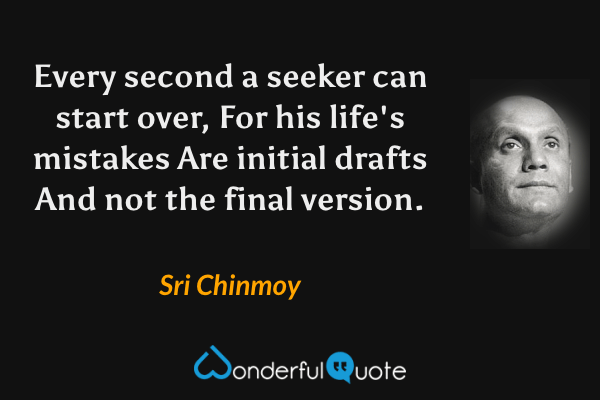 Every second a seeker can start over,
For his life's mistakes
Are initial drafts
And not the final version. - Sri Chinmoy quote.