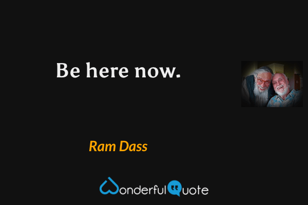 Be here now. - Ram Dass quote.