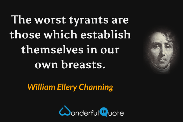 The worst tyrants are those which establish themselves in our own breasts. - William Ellery Channing quote.