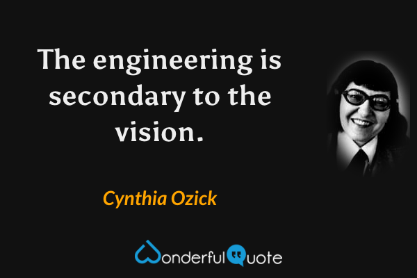The engineering is secondary to the vision. - Cynthia Ozick quote.