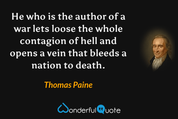 He who is the author of a war lets loose the whole contagion of hell and opens a vein that bleeds a nation to death. - Thomas Paine quote.