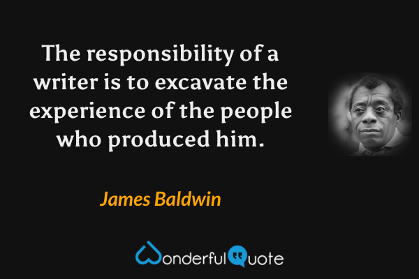 The responsibility of a writer is to excavate the experience of the people who produced him. - James Baldwin quote.