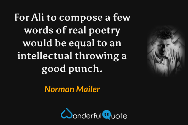 For Ali to compose a few words of real poetry would be equal to an intellectual throwing a good punch. - Norman Mailer quote.