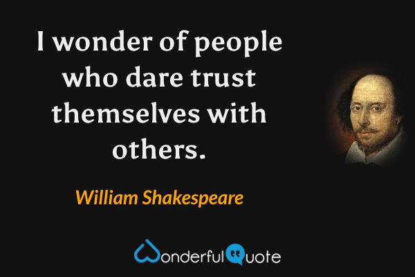 I wonder of people who dare trust themselves with others. - William Shakespeare quote.