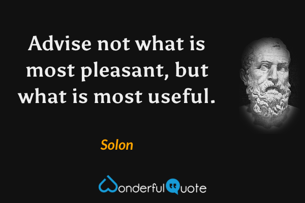 Advise not what is most pleasant, but what is most useful. - Solon quote.