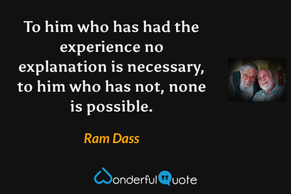 To him who has had the experience no explanation is necessary, to him who has not, none is possible. - Ram Dass quote.