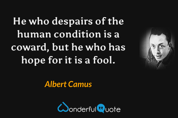 He who despairs of the human condition is a coward, but he who has hope for it is a fool. - Albert Camus quote.