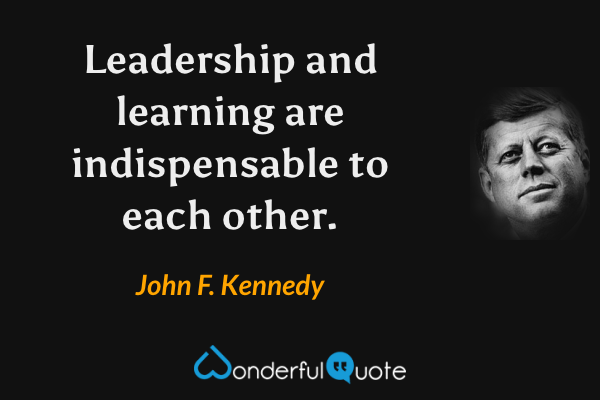 Leadership and learning are indispensable to each other. - John F. Kennedy quote.