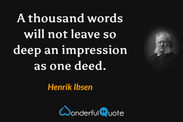 A thousand words will not leave so deep an impression as one deed. - Henrik Ibsen quote.