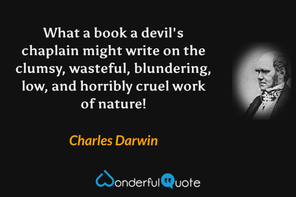 What a book a devil's chaplain might write on the clumsy, wasteful, blundering, low, and horribly cruel work of nature! - Charles Darwin quote.