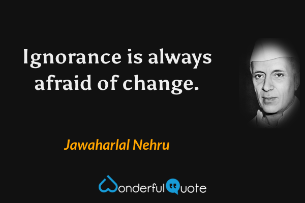 Ignorance is always afraid of change. - Jawaharlal Nehru quote.