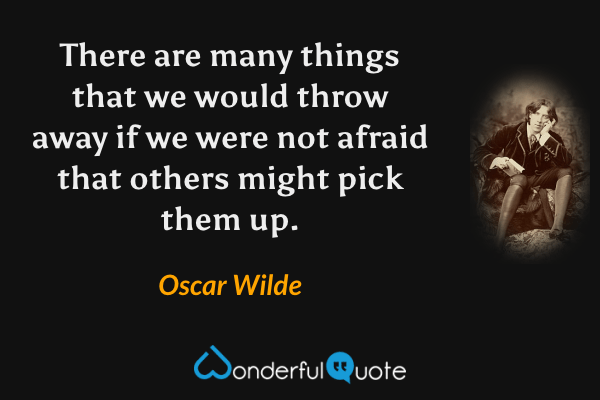 There are many things that we would throw away if we were not afraid that others might pick them up. - Oscar Wilde quote.