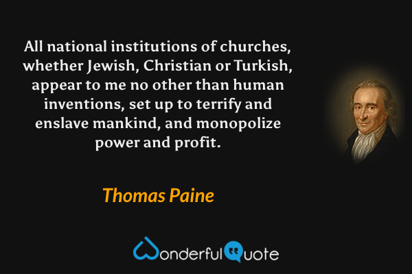 All national institutions of churches, whether Jewish, Christian or Turkish, appear to me no other than human inventions, set up to terrify and enslave mankind, and monopolize power and profit. - Thomas Paine quote.