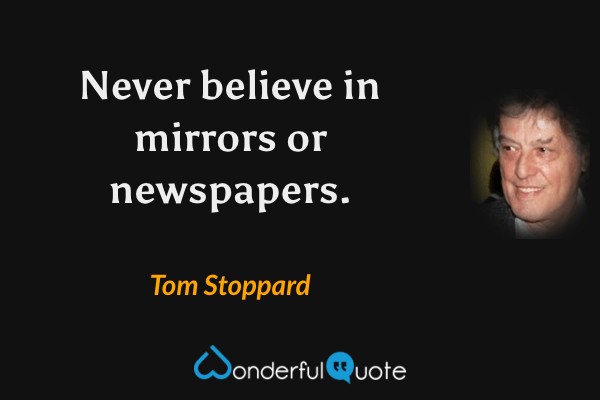 Never believe in mirrors or newspapers. - Tom Stoppard quote.