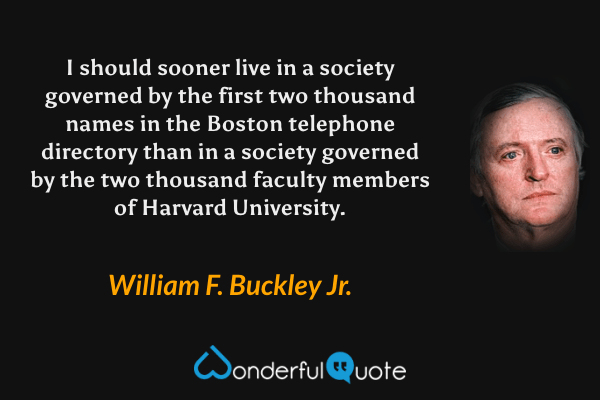 I should sooner live in a society governed by the first two thousand names in the Boston telephone directory than in a society governed by the two thousand faculty members of Harvard University. - William F. Buckley Jr. quote.