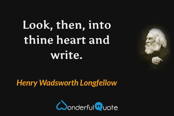 Look, then, into thine heart and write. - Henry Wadsworth Longfellow quote.