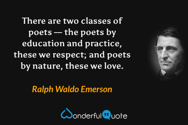 There are two classes of poets — the poets by education and practice, these we respect; and poets by nature, these we love. - Ralph Waldo Emerson quote.