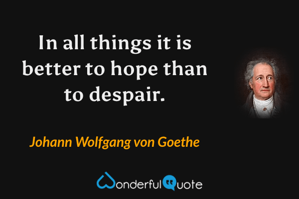 In all things it is better to hope than to despair. - Johann Wolfgang von Goethe quote.