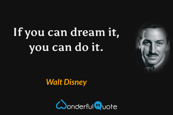 If you can dream it, you can do it. - Walt Disney quote.