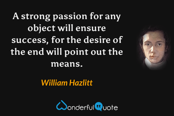 A strong passion for any object will ensure success, for the desire of the end will point out the means. - William Hazlitt quote.