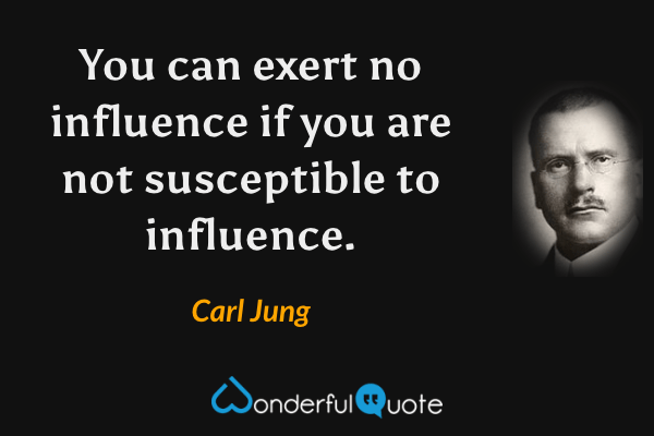 You can exert no influence if you are not susceptible to influence. - Carl Jung quote.