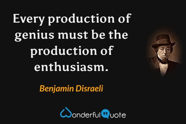 Every production of genius must be the production of enthusiasm. - Benjamin Disraeli quote.