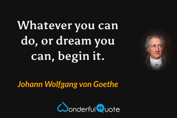 Whatever you can do, or dream you can, begin it. - Johann Wolfgang von Goethe quote.