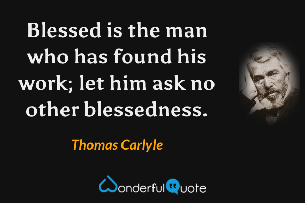 Blessed is the man who has found his work; let him ask no other blessedness. - Thomas Carlyle quote.