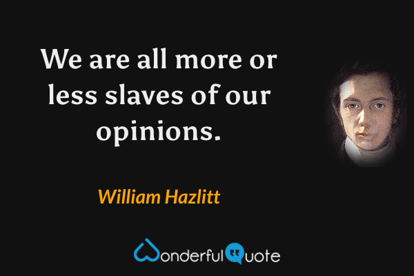 We are all more or less slaves of our opinions. - William Hazlitt quote.