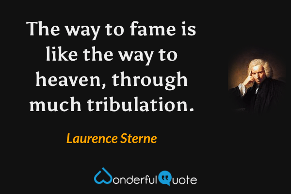 The way to fame is like the way to heaven, through much tribulation. - Laurence Sterne quote.