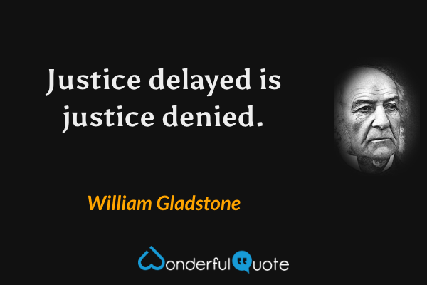 Justice delayed is justice denied. - William Gladstone quote.