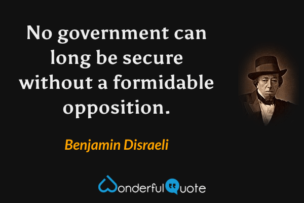 No government can long be secure without a formidable opposition. - Benjamin Disraeli quote.