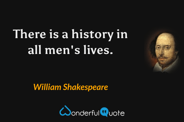 There is a history in all men's lives. - William Shakespeare quote.