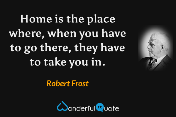 Home is the place where, when you have to go there, they have to take you in. - Robert Frost quote.