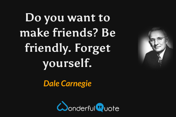 Do you want to make friends? Be friendly. Forget yourself. - Dale Carnegie quote.