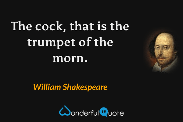 The cock, that is the trumpet of the morn. - William Shakespeare quote.