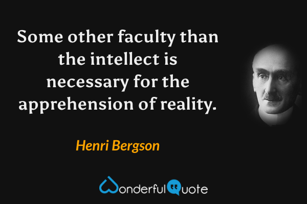 Some other faculty than the intellect is necessary for the apprehension of reality. - Henri Bergson quote.