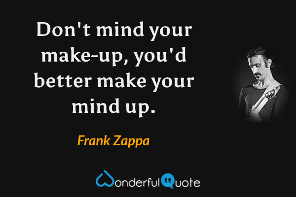 Don't mind your make-up, you'd better make your mind up. - Frank Zappa quote.