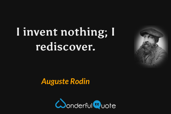 I invent nothing; I rediscover. - Auguste Rodin quote.