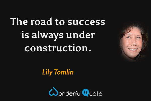 The road to success is always under construction. - Lily Tomlin quote.