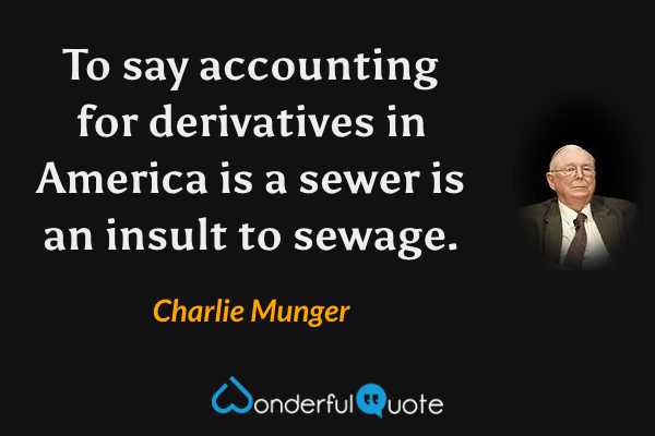 To say accounting for derivatives in America is a sewer is an insult to sewage. - Charlie Munger quote.
