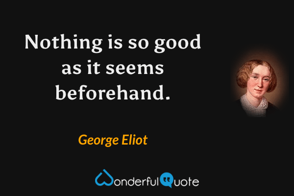 Nothing is so good as it seems beforehand. - George Eliot quote.