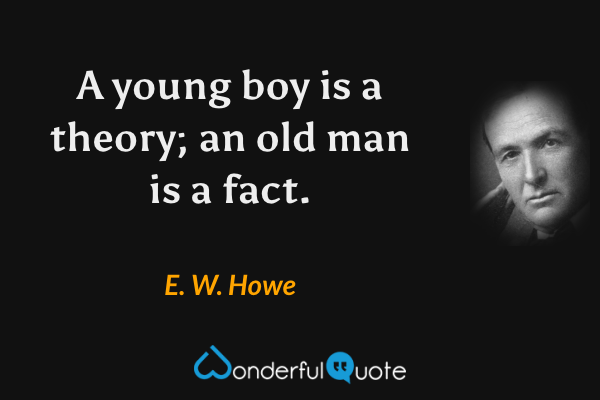 A young boy is a theory; an old man is a fact. - E. W. Howe quote.