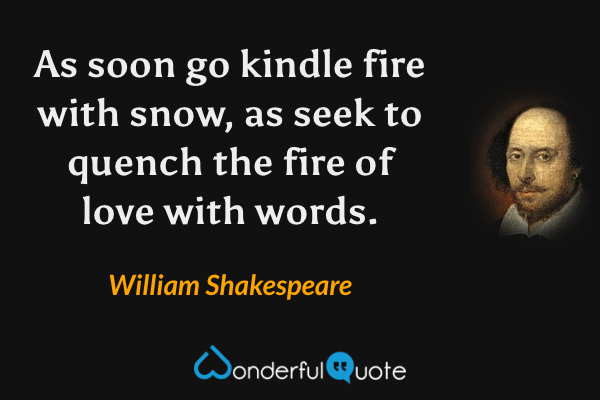 As soon go kindle fire with snow, as seek to quench the fire of love with words. - William Shakespeare quote.